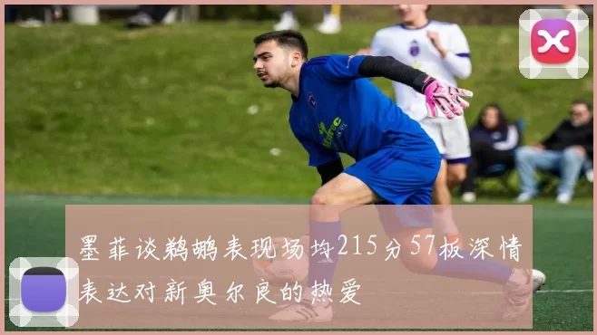 墨菲谈鹈鹕表现场均215分57板深情表达对新奥尔良的热爱