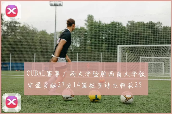 CUBAL赛事广西大学险胜西南大学张宝盈贡献27分14篮板豆诗杰斩获25分