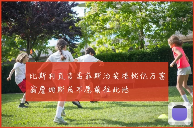 比斯利直言孟菲斯治安堪忧亿万富翁詹姆斯或不愿前往此地