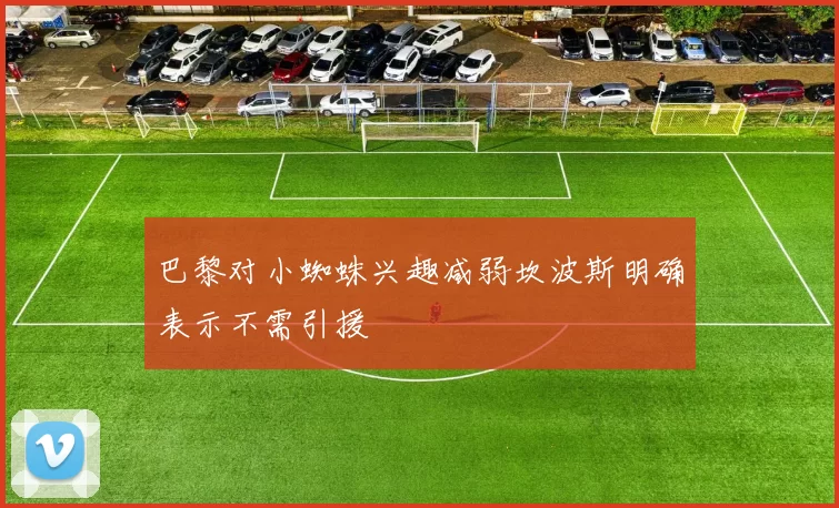 巴黎对小蜘蛛兴趣减弱坎波斯明确表示不需引援