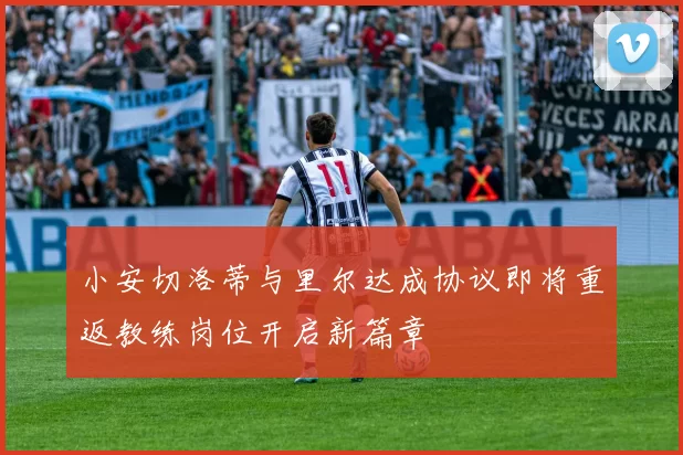 小安切洛蒂与里尔达成协议即将重返教练岗位开启新篇章