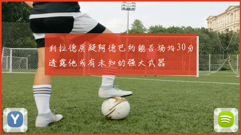 利拉德质疑阿德巴约能否场均30分透露他或有未知的强大武器