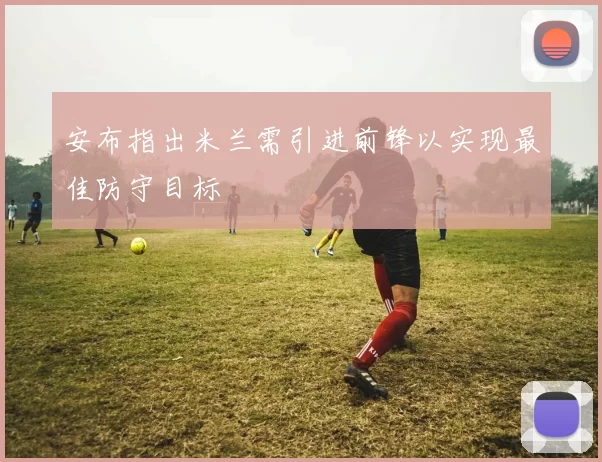 安布指出米兰需引进前锋以实现最佳防守目标