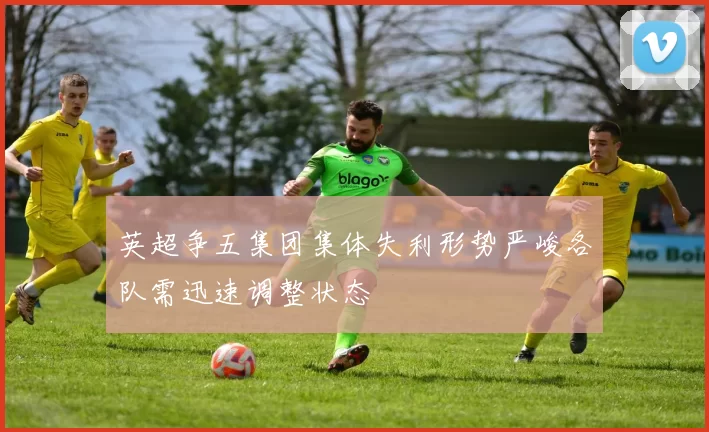 英超争五集团集体失利形势严峻各队需迅速调整状态