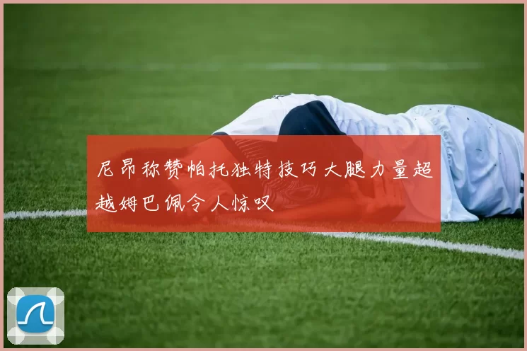 尼昂称赞帕托独特技巧大腿力量超越姆巴佩令人惊叹