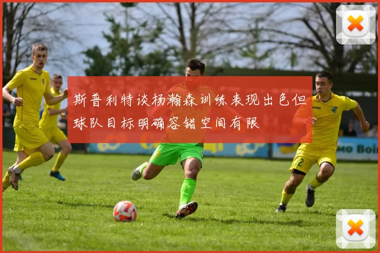 斯普利特谈杨瀚森训练表现出色但球队目标明确容错空间有限