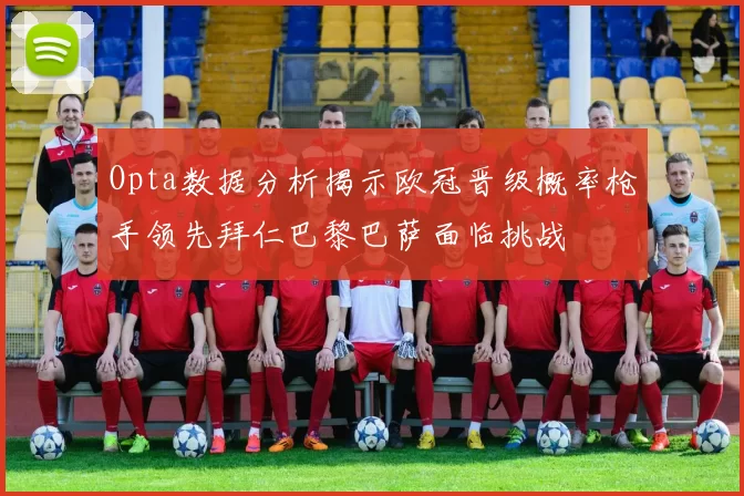 Opta数据分析揭示欧冠晋级概率枪手领先拜仁巴黎巴萨面临挑战