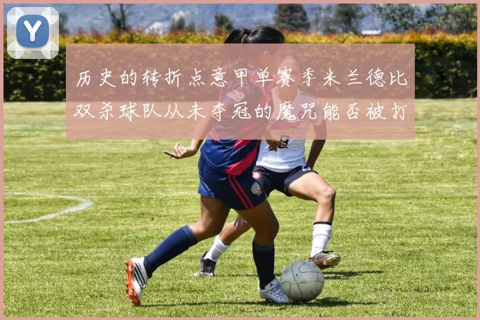 历史的转折点意甲单赛季米兰德比双杀球队从未夺冠的魔咒能否被打破
