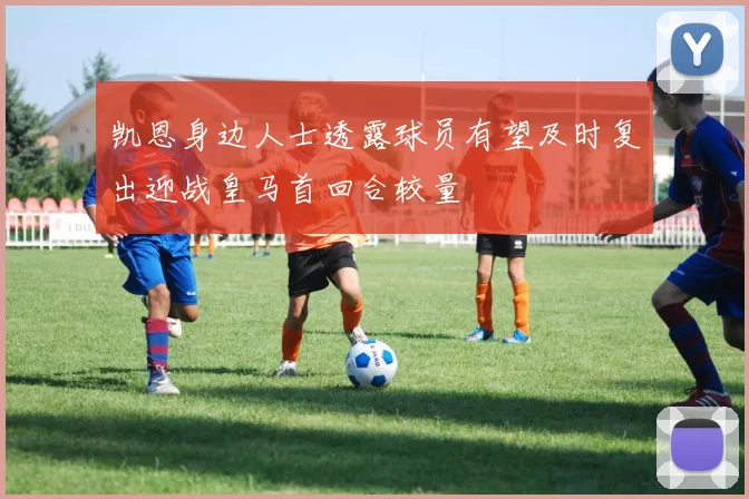 凯恩身边人士透露球员有望及时复出迎战皇马首回合较量