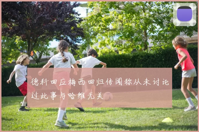 德科回应梅西回归传闻称从未讨论过此事与哈维无关